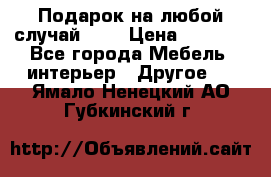 Подарок на любой случай!!!! › Цена ­ 2 500 - Все города Мебель, интерьер » Другое   . Ямало-Ненецкий АО,Губкинский г.